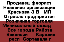 Продавец-флорист › Название организации ­ Краснова Э.В., ИП › Отрасль предприятия ­ Розничная торговля › Минимальный оклад ­ 1 - Все города Работа » Вакансии   . Карелия респ.,Сортавала г.